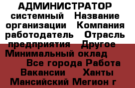 АДМИНИСТРАТОР системный › Название организации ­ Компания-работодатель › Отрасль предприятия ­ Другое › Минимальный оклад ­ 25 000 - Все города Работа » Вакансии   . Ханты-Мансийский,Мегион г.